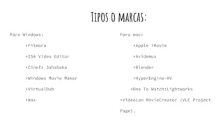 Tipos o marcas:
Para Windows:
*Filmora
*ZS4 Video Editor
*Cinefx Jahshaka
*Windows Movie Maker
*VirtualDub
*Wax
Para mac:
*Apple iMovie
*Avidemux
*Blender
*HyperEngine-AV
*One To Watch:Lightworks
*VideoLan MovieCreator (VLC Project
Page).
 