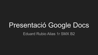 Presentació Google Docs
Eduard Rubio Alias 1r SMX B2
 