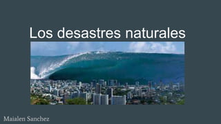 Los desastres naturales
Maialen Sanchez
 