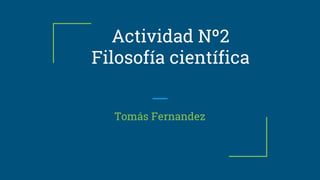 Actividad Nº2
Filosofía científica
Tomás Fernandez
 