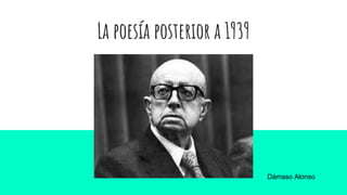 La poesía posterior a 1939
Dámaso Alonso
 