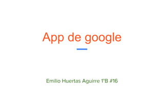 App de google
Emilio Huertas Aguirre 1°B #16
 