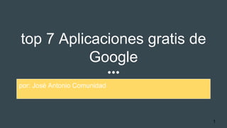 top 7 Aplicaciones gratis de
Google
por: José Antonio Comunidad
1
 