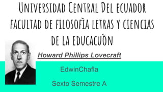 Universidad Central Del ecuador
facultad de filosofìa letras y ciencias
de la educacuòn
Howard Phillips Lovecraft
EdwinChafla
Sexto Semestre A
 