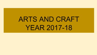 ARTS AND CRAFT
YEAR 2017-18
 
