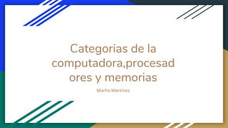 Categorias de la
computadora,procesad
ores y memorias
Marha Martinez
 