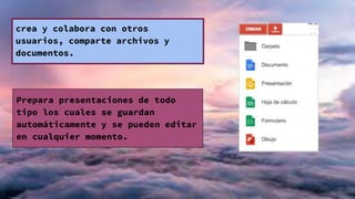 crea y colabora con otros
usuarios, comparte archivos y
documentos.
Prepara presentaciones de todo
tipo los cuales se guardan
automáticamente y se pueden editar
en cualquier momento.
 