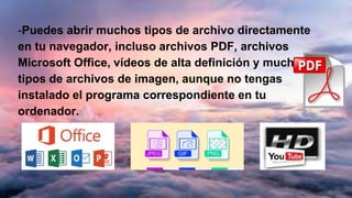 -Puedes abrir muchos tipos de archivo directamente
en tu navegador, incluso archivos PDF, archivos
Microsoft Office, vídeos de alta definición y muchos
tipos de archivos de imagen, aunque no tengas
instalado el programa correspondiente en tu
ordenador.
 