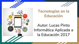 Tecnologías en la
Educación
Autor: Lucas Pinto
Informática Aplicada a
la Educación 2017
 