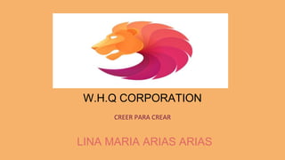 W.H.Q CORPORATION
CREER PARA CREAR
LINA MARIA ARIAS ARIAS
 