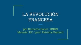 LA REVOLUCIÓN
FRANCESA
por Bernardo Sauer | UNRN
Materia: TIC / prof. Patricia Plunkett
 