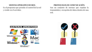 SISTEMA OPERATIVO DE RED.
Es el programa que permite el control de la red
y reside en el servidor.
PROTOCOLOS DE COMUNICACIÓN:
Son un conjunto de normas que regulan la
transmisión y recepción de datos dentro de una
red.
 