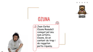 OZUNA
Joan Carles
Ozuna Rosado3
conegut pel seu
nom artístic,
Ozuna, és un
cantant de trap i
de reggeton
porto-riqueny.
 