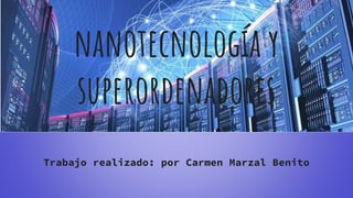 nanotecnología y
superordenadores
Trabajo realizado: por Carmen Marzal Benito
 
