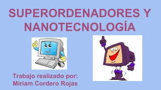 SUPERORDENADORES Y
NANOTECNOLOGÍA
Trabajo realizado por:
Miriam Cordero Rojas
 