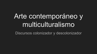 Arte contemporáneo y
multiculturalismo
Discursos colonizador y descolonizador
 