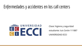 Enfermedades y accidentes en los call centers
Clase: higiene y seguridad
estudiante: luis Cerón 111887
UNIVERSIDAD ECCI
 