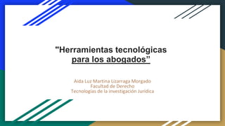 "Herramientas tecnológicas
para los abogados”
Aida Luz Martina Lizarraga Morgado
Facultad de Derecho
Tecnologías de la investigación Jurídica
 