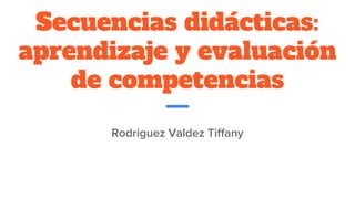Secuencias didácticas:
aprendizaje y evaluación
de competencias
Rodriguez Valdez Tiffany
 