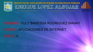 NOMBRE: YULY BANESSA RODRIGUEZ MANAY
CURSO: APLICACIONES DE INTERNET
SIGLO: II
 