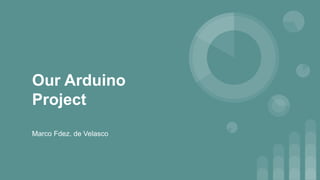 Our Arduino
Project
Marco Fdez. de Velasco
 
