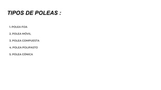 TIPOS DE POLEAS :
1. POLEA FIJA
2. POLEA MÓVIL
3. POLEA COMPUESTA
4. POLEA POLIPASTO
5. POLEA CÓNICA
 
