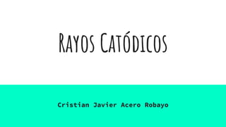 Rayos Catódicos
Cristian Javier Acero Robayo
 