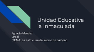 Unidad Educativa
la Inmaculada
Ignacio Mendez
3ro E
TEMA: La estructura del átomo de carbono
 