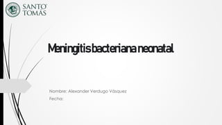 Meningitisbacteriananeonatal
Nombre: Alexander Verdugo Vásquez
Fecha:
 
