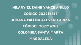 HILARY ZUZAINE YANCE ANILLO
CÓDIGO 202214817
JOHANA MILENA ACEVEDO ARIZA
CÓDIGO: 202214762
COLOMBIA SANTA MARTA
MAGDALENA
 