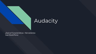 Audacity
¿Qué es? Características - Herramientas
Juan David Perez
 