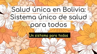 Salud única en Bolivia:
Sistema único de salud
para todos
Un sistema para todos
 