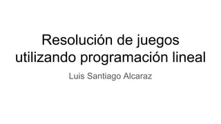Resolución de juegos
utilizando programación lineal
Luis Santiago Alcaraz
 