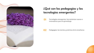 01
02
¿Qué son las pedagogías y las
tecnologías emergentes?
Tecnologías emergentes: herramientas nuevas e
innovadoras para el aprendizaje
Pedagogías: las teorías y prácticas de la enseñanza
 