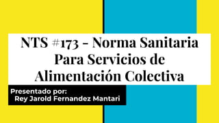 NTS #173 - Norma Sanitaria
Para Servicios de
Alimentación Colectiva
Presentado por:
Rey Jarold Fernandez Mantari
 