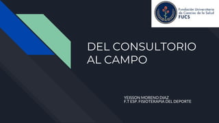DEL CONSULTORIO
AL CAMPO
YEISSON MORENO DIAZ
F.T ESP. FISIOTERAPIA DEL DEPORTE
 