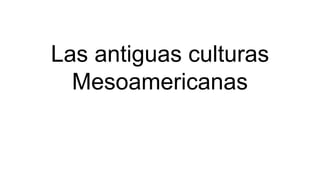 Las antiguas culturas
Mesoamericanas
 