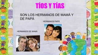 TÍOS Y TÍAS
SON LOS HERMANOS DE MAMÁ Y
DE PAPÁ
HERMANOS DE MAMÁ
HERMANOS PAPÁ
 