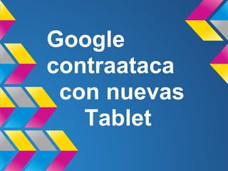 Google
contraataca
con nuevas
Tablet
 