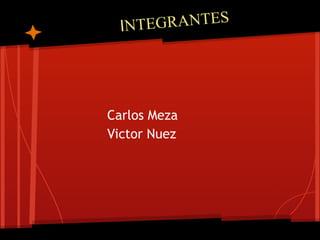 IN T EGR ANT E S




Carlos Meza
Victor Nuez
 