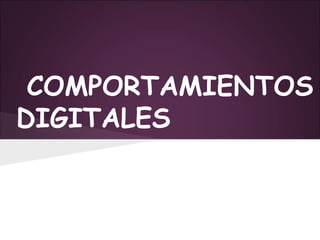 COMPORTAMIENTOS
DIGITALES
 