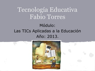 Tecnología Educativa
Fabio Torres
Módulo:
Las TICs Aplicadas a la Educación
Año: 2013.
 