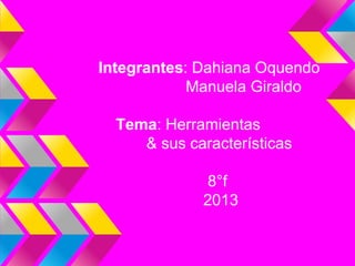 Integrantes: Dahiana Oquendo
Manuela Giraldo
Tema: Herramientas
& sus características
8°f
2013
 