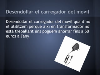 Desendollar el carregador del movil
Desendollar el carregador del movil quant no
el utilitzem perque aixi en transformador no
esta treballant ens poguem ahorrar fins a 50
euros a l'any
 