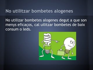 No utilitzar bombetes alogenes
No utilizar bombetes alogenes degut a que son
menys eficaços, cal uilitzar bombetes de baix
consum o leds.
 