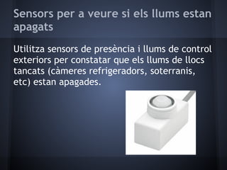 Sensors per a veure si els llums estan
apagats
Utilitza sensors de presència i llums de control
exteriors per constatar que els llums de llocs
tancats (càmeres refrigeradors, soterranis,
etc) estan apagades.
 