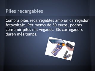 Piles recargables
Compra piles recarregables amb un carregador
fotovoltaic. Per menys de 50 euros, podràs
consumir piles mil vegades. Els carregadors
duren més temps.
 