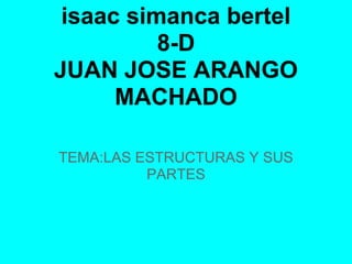isaac simanca bertel
8-D
JUAN JOSE ARANGO
MACHADO
TEMA:LAS ESTRUCTURAS Y SUS
PARTES
 