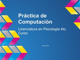 Práctica de
Computación
Licenciatura en Psicología 4to.
Curso
Año 2013
 