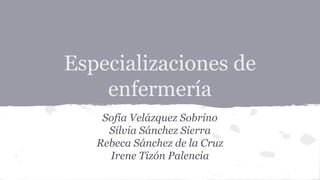 Especializaciones de
enfermería
Sofía Velázquez Sobrino
Silvia Sánchez Sierra
Rebeca Sánchez de la Cruz
Irene Tizón Palencia
 